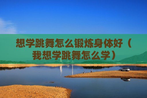 想学跳舞怎么锻炼身体好（我想学跳舞怎么学）