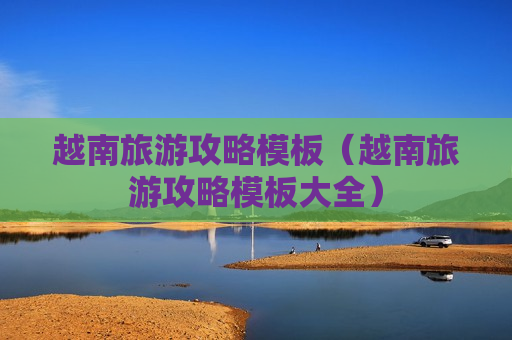 越南旅游攻略模板（越南旅游攻略模板大全）