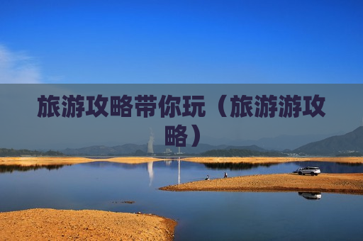 旅游攻略带你玩（旅游游攻略）