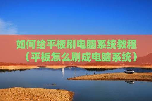 如何给平板刷电脑系统教程（平板怎么刷成电脑系统）