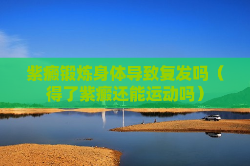 紫癜锻炼身体导致复发吗（得了紫癜还能运动吗）