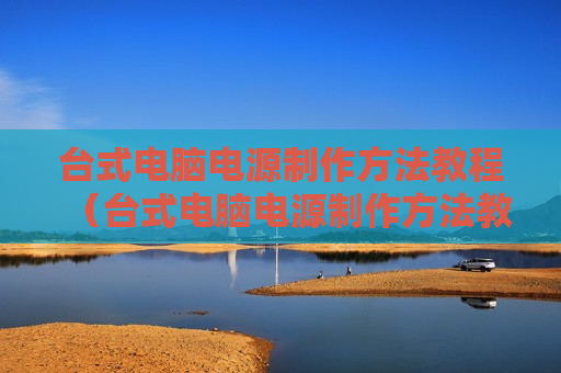 台式电脑电源制作方法教程（台式电脑电源制作方法教程视频）