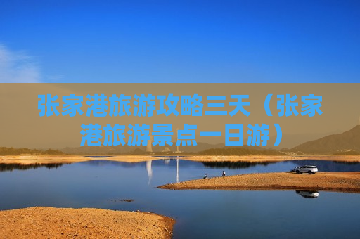 张家港旅游攻略三天（张家港旅游景点一日游）