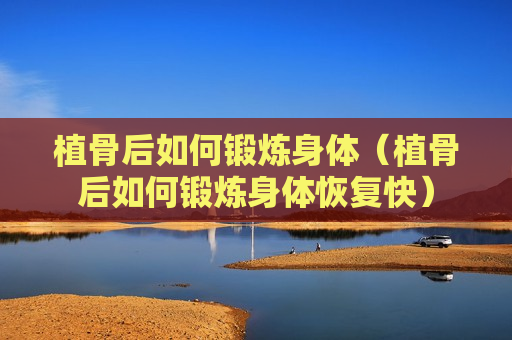 植骨后如何锻炼身体（植骨后如何锻炼身体恢复快）
