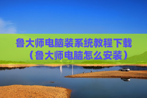 鲁大师电脑装系统教程下载（鲁大师电脑怎么安装）