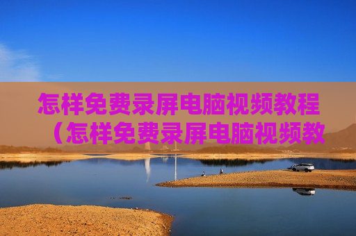 怎样免费录屏电脑视频教程（怎样免费录屏电脑视频教程下载）