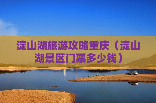 淀山湖旅游攻略重庆（淀山湖景区门票多少钱）