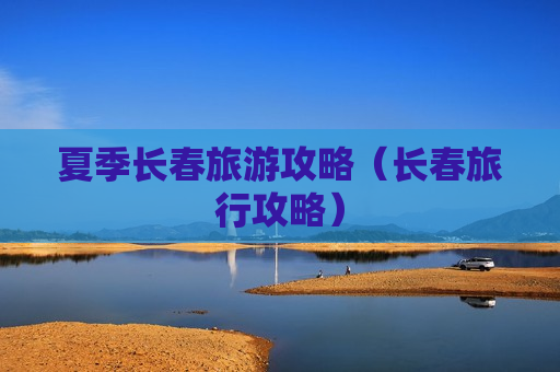 夏季长春旅游攻略（长春旅行攻略）
