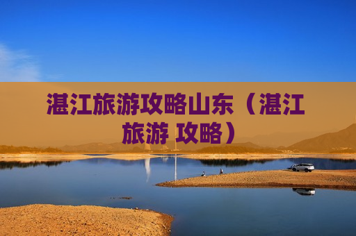 湛江旅游攻略山东（湛江 旅游 攻略）