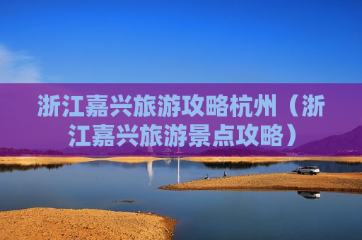 浙江嘉兴旅游攻略杭州（浙江嘉兴旅游景点攻略）