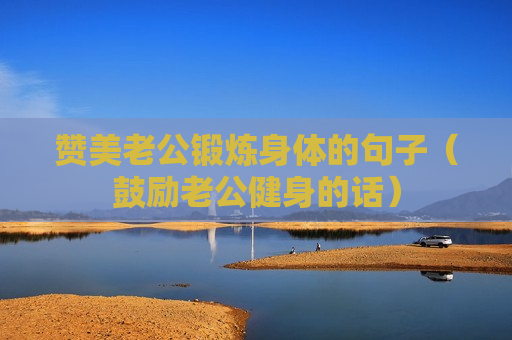 赞美老公锻炼身体的句子（鼓励老公健身的话）