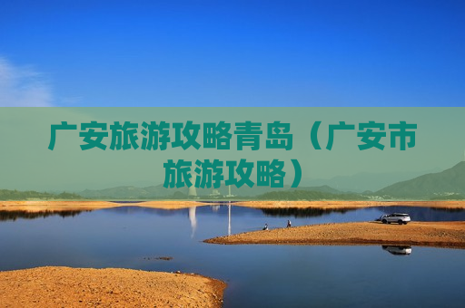 广安旅游攻略青岛（广安市旅游攻略）