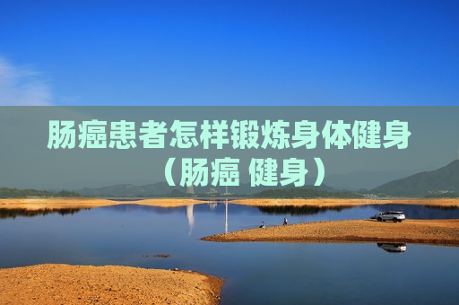 肠癌患者怎样锻炼身体健身（肠癌 健身）