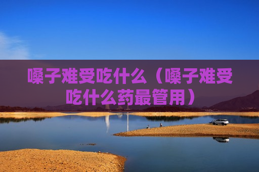 嗓子难受吃什么（嗓子难受吃什么药最管用）
