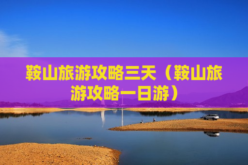 鞍山旅游攻略三天（鞍山旅游攻略一日游）