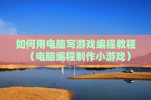 如何用电脑写游戏编程教程（电脑编程制作小游戏）