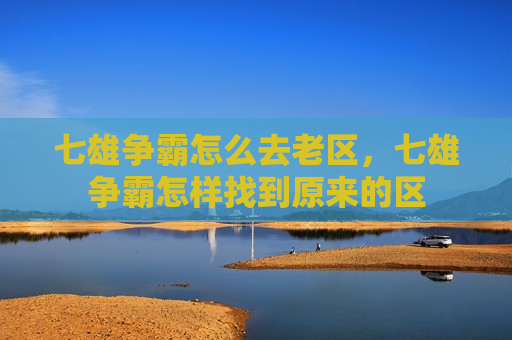 七雄争霸怎么去老区，七雄争霸怎样找到原来的区