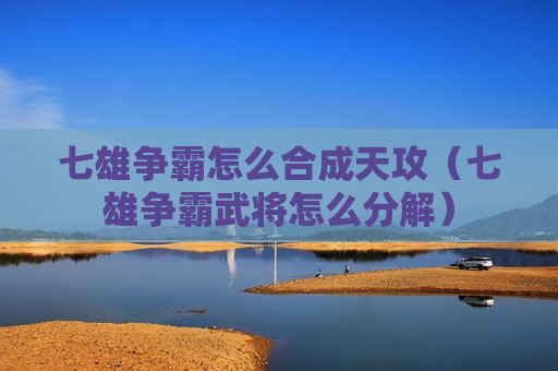 七雄争霸怎么合成天攻（七雄争霸武将怎么分解）