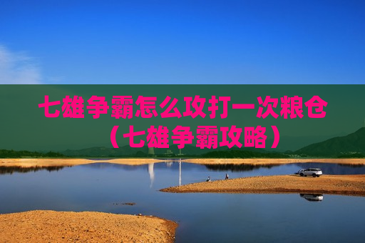 七雄争霸怎么攻打一次粮仓（七雄争霸攻略）