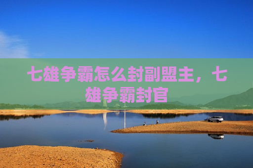 七雄争霸怎么封副盟主，七雄争霸封官