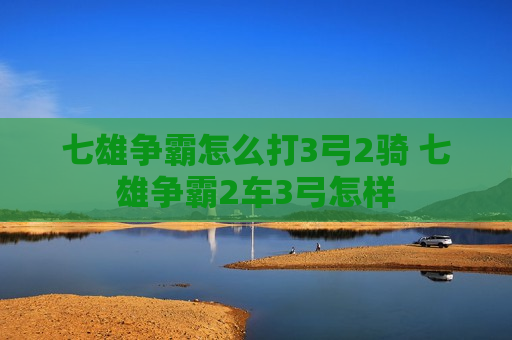 七雄争霸怎么打3弓2骑 七雄争霸2车3弓怎样