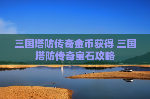 三国塔防传奇金币获得 三国塔防传奇宝石攻略