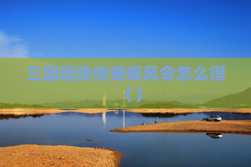 三国塔防传奇疾风令怎么得（）