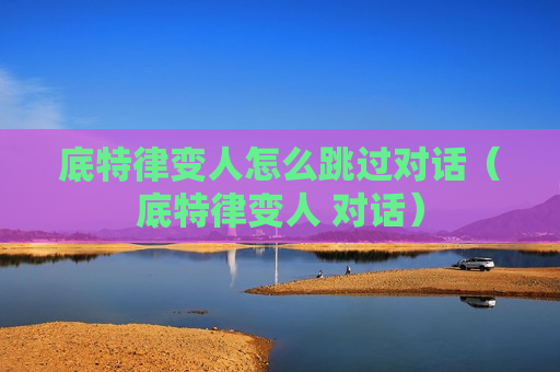底特律变人怎么跳过对话（底特律变人 对话）