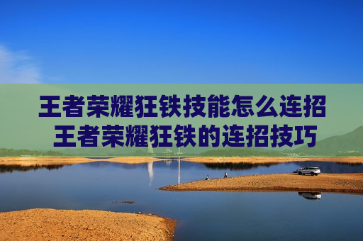 王者荣耀狂铁技能怎么连招 王者荣耀狂铁的连招技巧