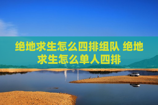 绝地求生怎么四排组队 绝地求生怎么单人四排