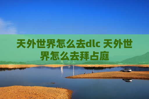 天外世界怎么去dlc 天外世界怎么去拜占庭