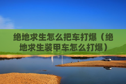 绝地求生怎么把车打爆（绝地求生装甲车怎么打爆）
