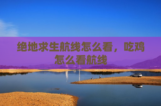 绝地求生航线怎么看，吃鸡怎么看航线
