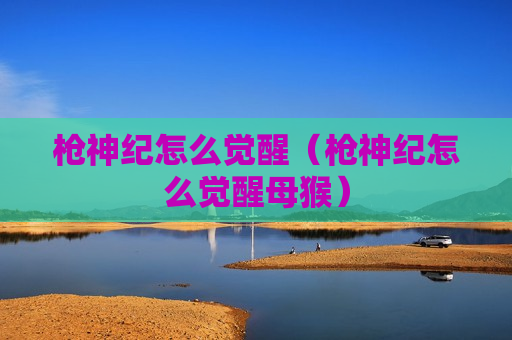 枪神纪怎么觉醒（枪神纪怎么觉醒母猴）