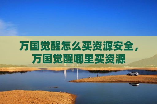 万国觉醒怎么买资源安全，万国觉醒哪里买资源