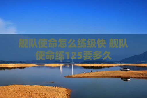 舰队使命怎么练级快 舰队使命练125要多久