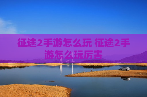 征途2手游怎么玩 征途2手游怎么玩厉害