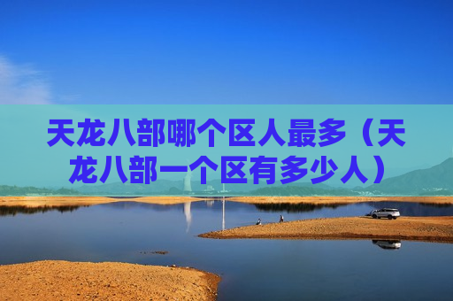 天龙八部哪个区人最多（天龙八部一个区有多少人）