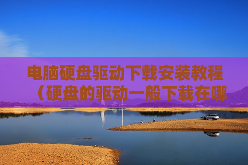 电脑硬盘驱动下载安装教程（硬盘的驱动一般下载在哪）