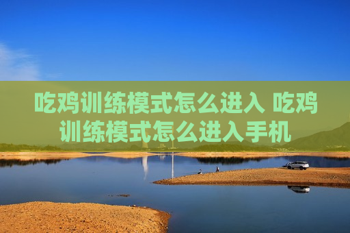 吃鸡训练模式怎么进入 吃鸡训练模式怎么进入手机