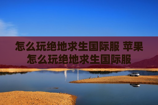 怎么玩绝地求生国际服 苹果怎么玩绝地求生国际服