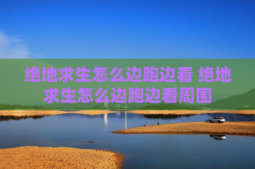 绝地求生怎么边跑边看 绝地求生怎么边跑边看周围