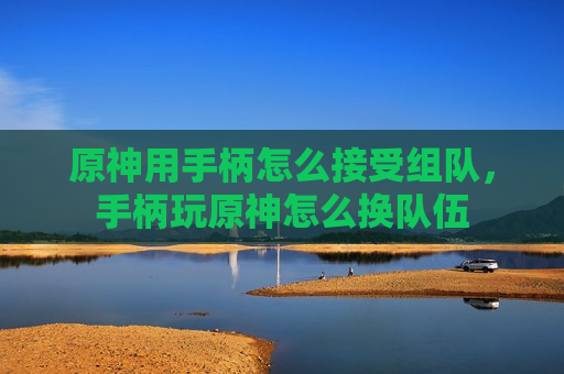 原神用手柄怎么接受组队，手柄玩原神怎么换队伍