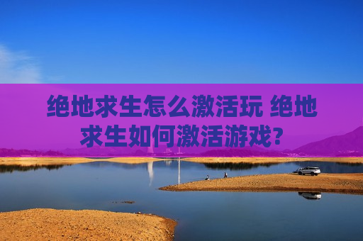 绝地求生怎么激活玩 绝地求生如何激活游戏?