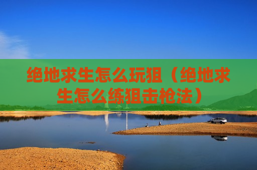 绝地求生怎么玩狙（绝地求生怎么练狙击枪法）