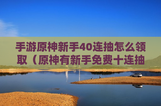 手游原神新手40连抽怎么领取（原神有新手免费十连抽吗）