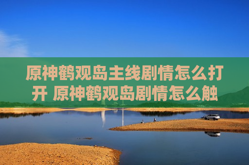 原神鹤观岛主线剧情怎么打开 原神鹤观岛剧情怎么触发