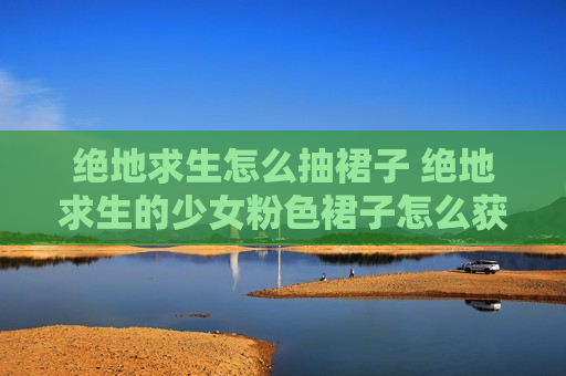 绝地求生怎么抽裙子 绝地求生的少女粉色裙子怎么获得