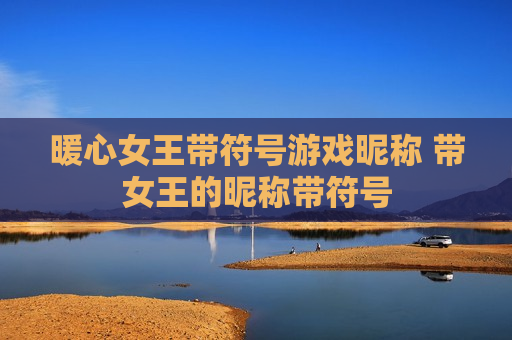 暖心女王带符号游戏昵称 带女王的昵称带符号