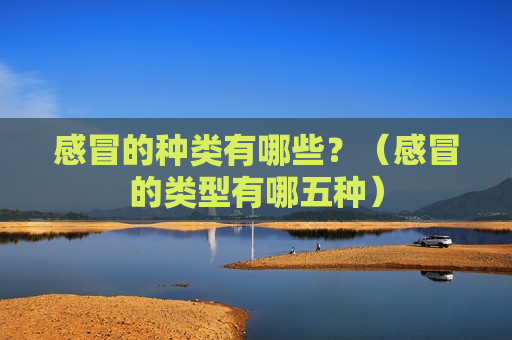 感冒的种类有哪些？（感冒的类型有哪五种）